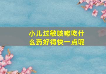 小儿过敏咳嗽吃什么药好得快一点呢