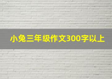 小兔三年级作文300字以上