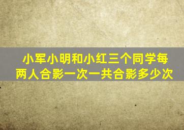 小军小明和小红三个同学每两人合影一次一共合影多少次