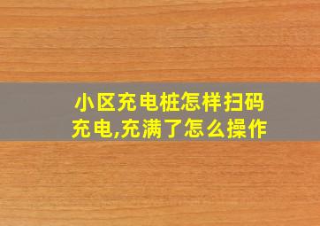 小区充电桩怎样扫码充电,充满了怎么操作