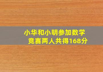 小华和小明参加数学竞赛两人共得168分