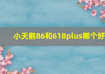 小天鹅86和618plus哪个好