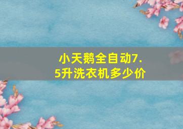 小天鹅全自动7.5升洗衣机多少价