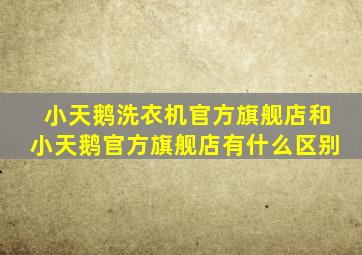 小天鹅洗衣机官方旗舰店和小天鹅官方旗舰店有什么区别