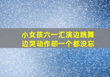 小女孩六一汇演边跳舞边哭动作却一个都没忘