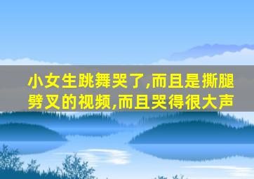 小女生跳舞哭了,而且是撕腿劈叉的视频,而且哭得很大声