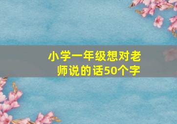 小学一年级想对老师说的话50个字