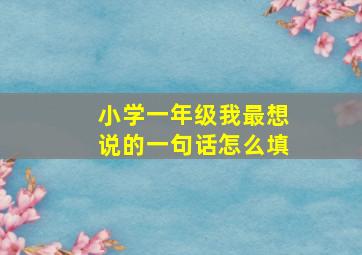 小学一年级我最想说的一句话怎么填