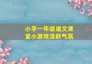 小学一年级语文课堂小游戏活跃气氛