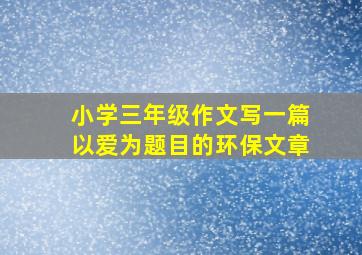 小学三年级作文写一篇以爱为题目的环保文章