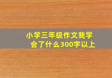 小学三年级作文我学会了什么300字以上