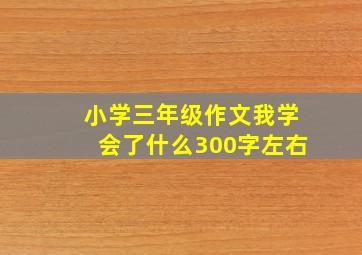 小学三年级作文我学会了什么300字左右