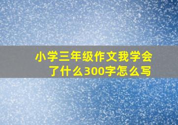 小学三年级作文我学会了什么300字怎么写