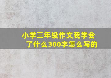 小学三年级作文我学会了什么300字怎么写的