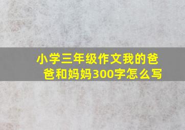 小学三年级作文我的爸爸和妈妈300字怎么写