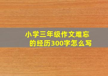 小学三年级作文难忘的经历300字怎么写