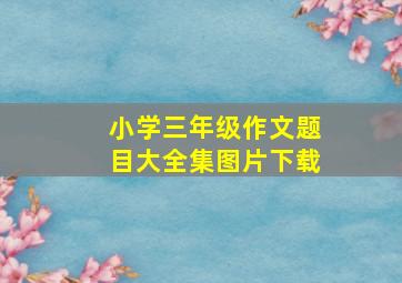 小学三年级作文题目大全集图片下载