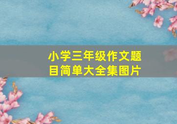 小学三年级作文题目简单大全集图片