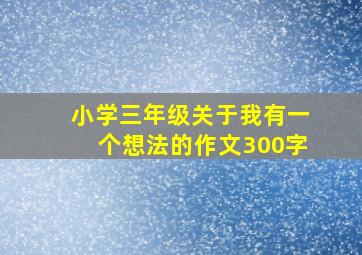 小学三年级关于我有一个想法的作文300字