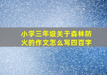 小学三年级关于森林防火的作文怎么写四百字