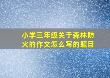 小学三年级关于森林防火的作文怎么写的题目