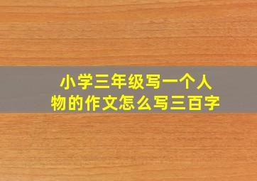 小学三年级写一个人物的作文怎么写三百字