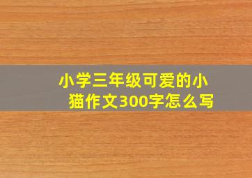 小学三年级可爱的小猫作文300字怎么写