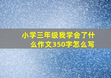 小学三年级我学会了什么作文350字怎么写