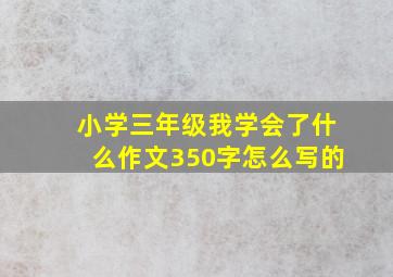 小学三年级我学会了什么作文350字怎么写的