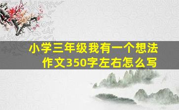 小学三年级我有一个想法作文350字左右怎么写