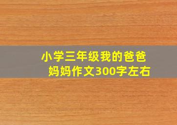 小学三年级我的爸爸妈妈作文300字左右