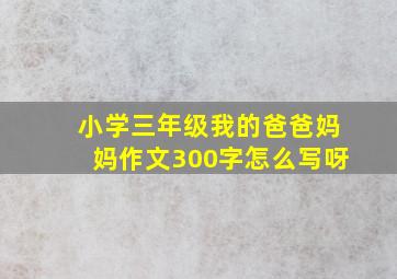 小学三年级我的爸爸妈妈作文300字怎么写呀