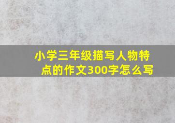 小学三年级描写人物特点的作文300字怎么写