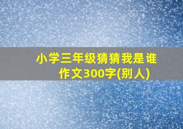 小学三年级猜猜我是谁作文300字(别人)