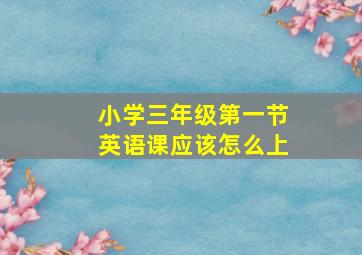 小学三年级第一节英语课应该怎么上