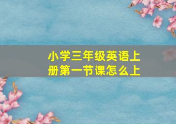 小学三年级英语上册第一节课怎么上