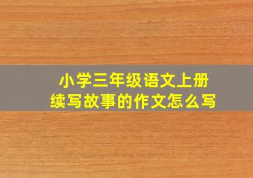 小学三年级语文上册续写故事的作文怎么写