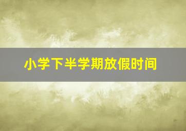 小学下半学期放假时间