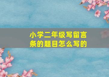 小学二年级写留言条的题目怎么写的