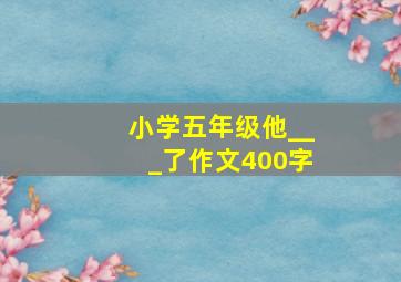 小学五年级他___了作文400字