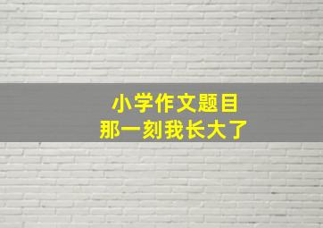 小学作文题目那一刻我长大了