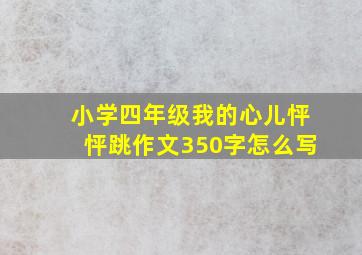 小学四年级我的心儿怦怦跳作文350字怎么写