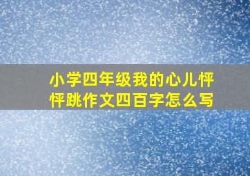 小学四年级我的心儿怦怦跳作文四百字怎么写