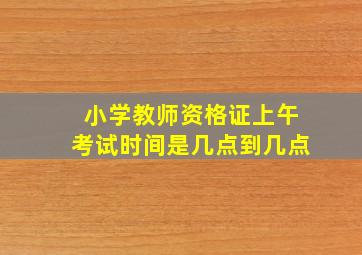 小学教师资格证上午考试时间是几点到几点