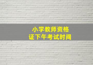 小学教师资格证下午考试时间