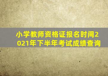 小学教师资格证报名时间2021年下半年考试成绩查询