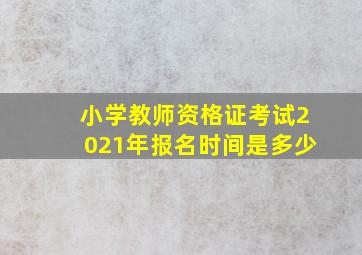 小学教师资格证考试2021年报名时间是多少