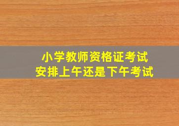 小学教师资格证考试安排上午还是下午考试