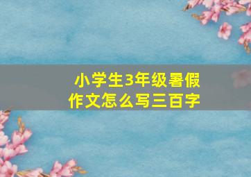 小学生3年级暑假作文怎么写三百字