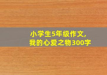 小学生5年级作文,我的心爱之物300字